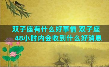 双子座有什么好事情 双子座48小时内会收到什么好消息